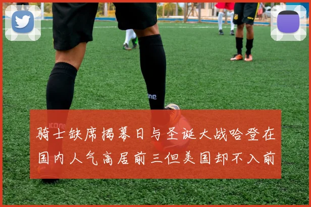 骑士缺席揭幕日与圣诞大战哈登在国内人气高居前三但美国却不入前十
