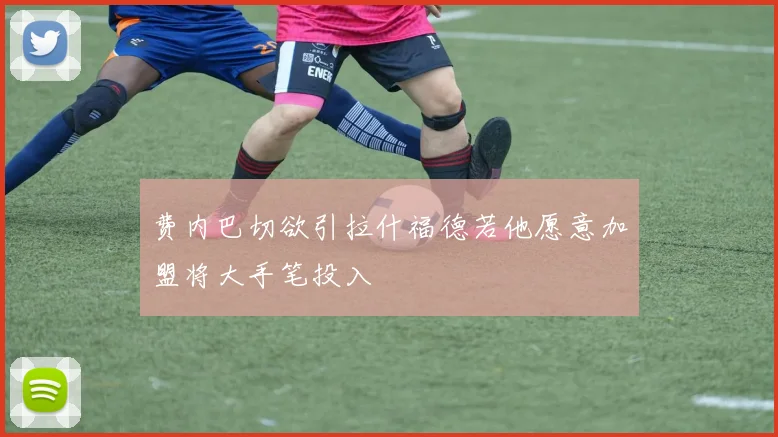费内巴切欲引拉什福德若他愿意加盟将大手笔投入