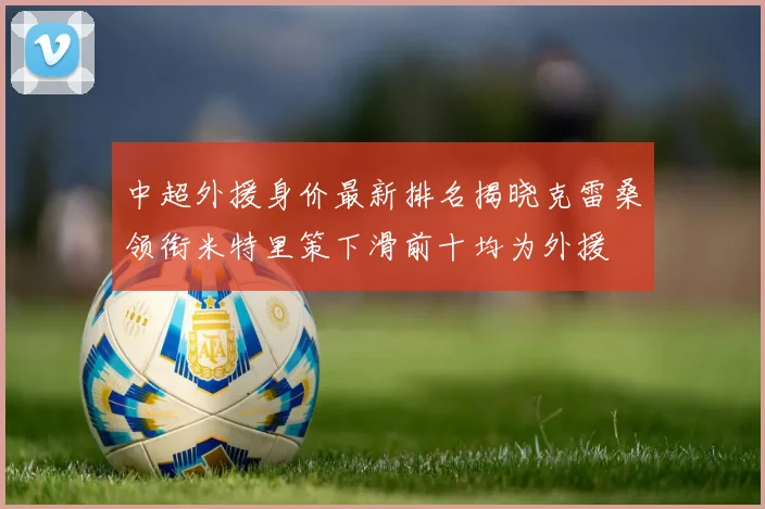 中超外援身价最新排名揭晓克雷桑领衔米特里策下滑前十均为外援
