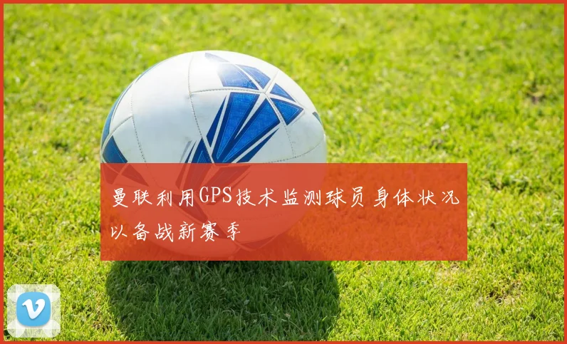 曼联利用GPS技术监测球员身体状况以备战新赛季
