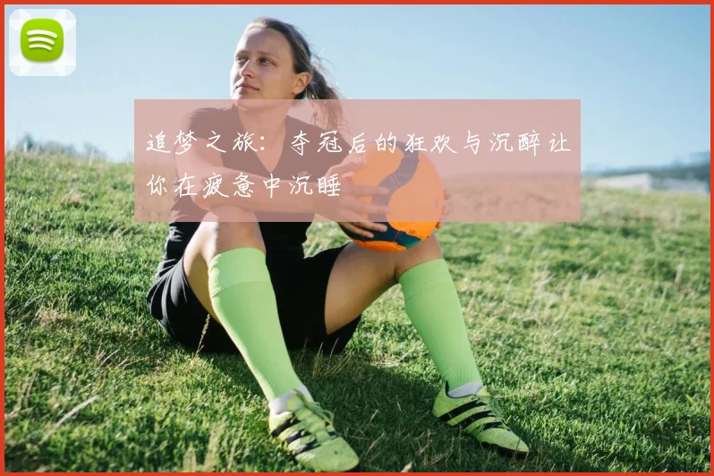 追梦之旅：夺冠后的狂欢与沉醉让你在疲惫中沉睡