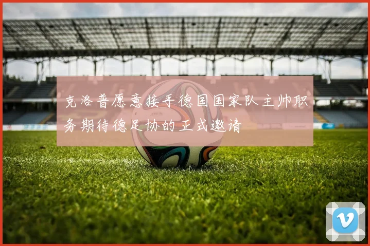克洛普愿意接手德国国家队主帅职务期待德足协的正式邀请