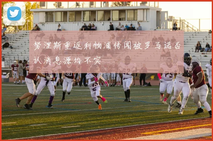努涅斯重返利物浦传闻被罗马诺否认消息源均不实