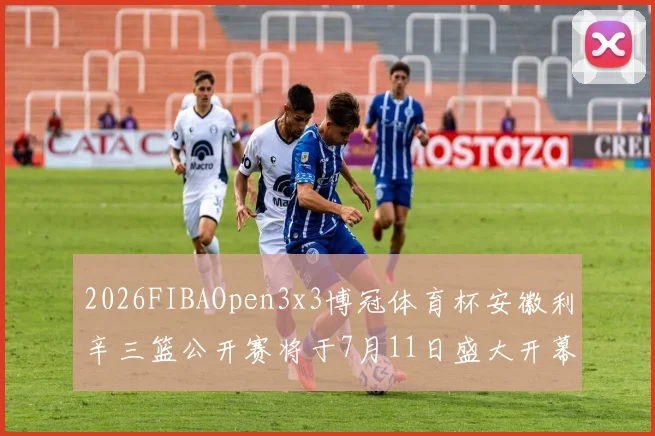 2026FIBAOpen3x3博冠体育杯安徽利辛三篮公开赛将于7月11日盛大开幕