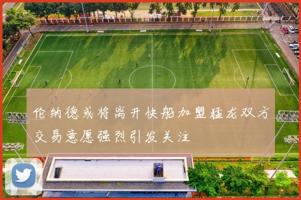 伦纳德或将离开快船加盟猛龙双方交易意愿强烈引发关注