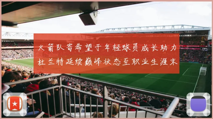 火箭队寄希望于年轻球员成长助力杜兰特延续巅峰状态至职业生涯末期