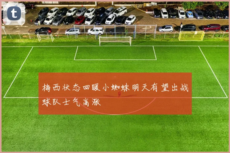 梅西状态回暖小蜘蛛明天有望出战球队士气高涨