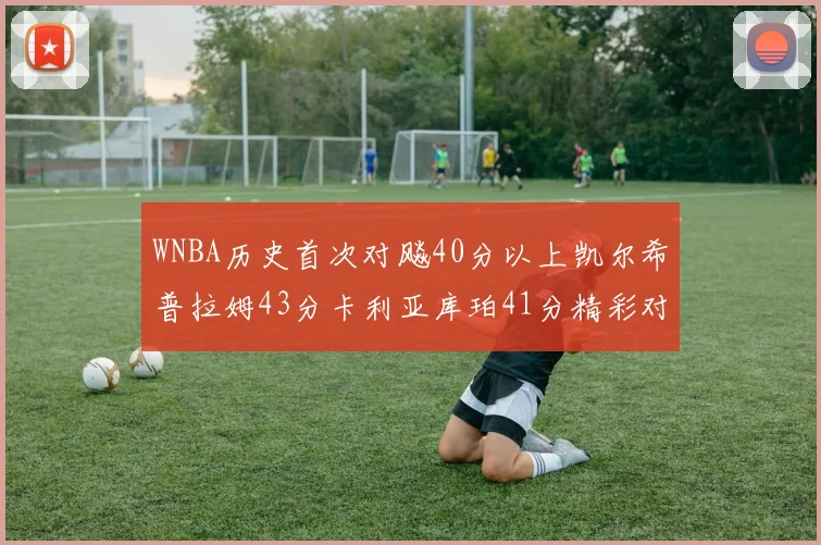 WNBA历史首次对飚40分以上凯尔希普拉姆43分卡利亚库珀41分精彩对决