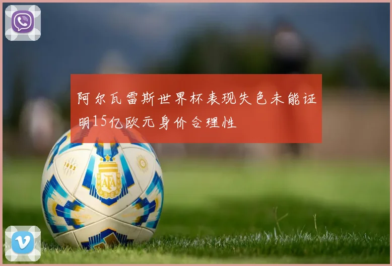阿尔瓦雷斯世界杯表现失色未能证明15亿欧元身价合理性