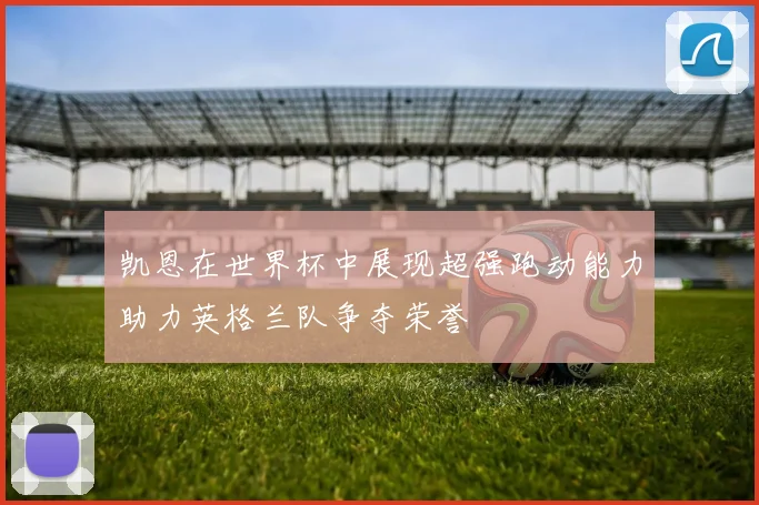 凯恩在世界杯中展现超强跑动能力助力英格兰队争夺荣誉
