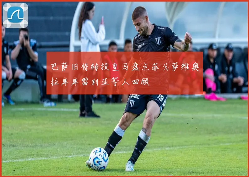 巴萨旧将转投皇马盘点菲戈萨维奥拉库库雷利亚等人回顾