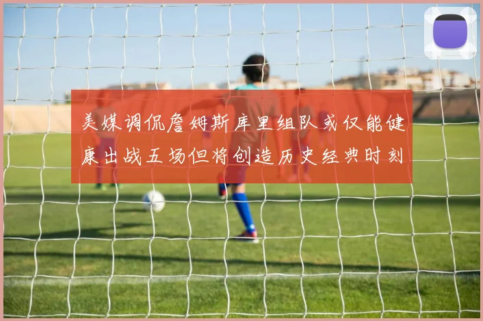 美媒调侃詹姆斯库里组队或仅能健康出战五场但将创造历史经典时刻