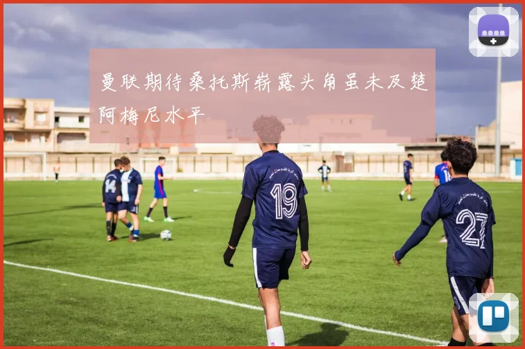 曼联期待桑托斯崭露头角虽未及楚阿梅尼水平
