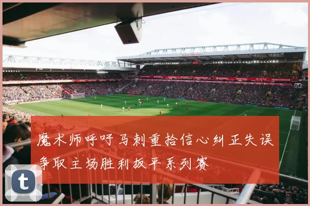 魔术师呼吁马刺重拾信心纠正失误争取主场胜利扳平系列赛