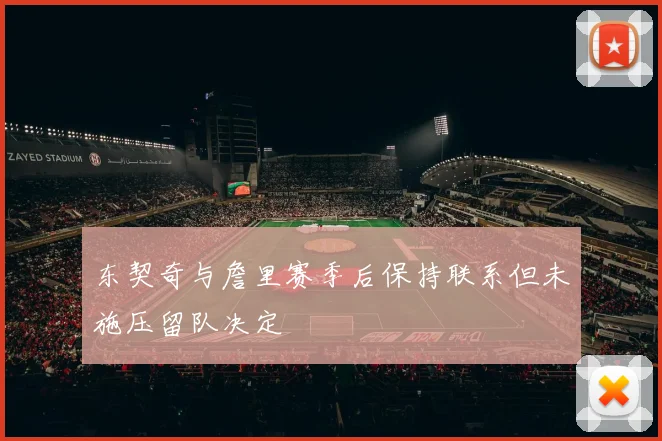 东契奇与詹里赛季后保持联系但未施压留队决定