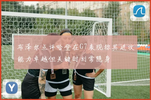 布泽尔点评哈登在G7表现称其进攻能力卓越但关键时刻常隐身