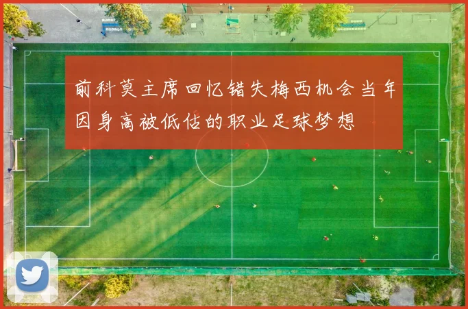 前科莫主席回忆错失梅西机会当年因身高被低估的职业足球梦想