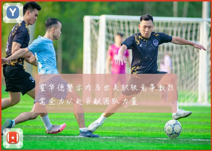 霍华德警示内马尔美职联竞争激烈需全力以赴贡献团队力量
