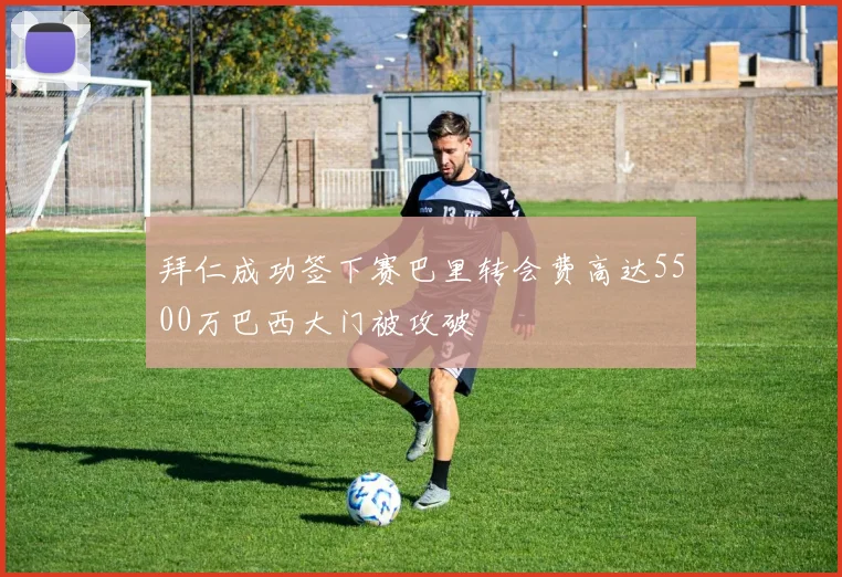拜仁成功签下赛巴里转会费高达5500万巴西大门被攻破