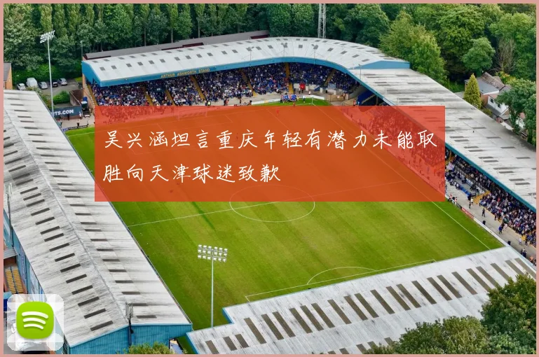 吴兴涵坦言重庆年轻有潜力未能取胜向天津球迷致歉